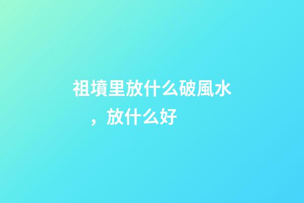 祖墳里放什么破風水，放什么好